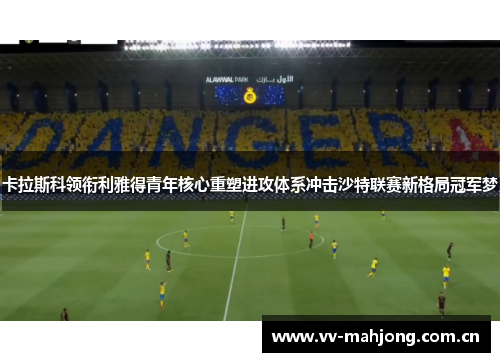 卡拉斯科领衔利雅得青年核心重塑进攻体系冲击沙特联赛新格局冠军梦 卡拉斯科领衔利雅得青年核心重塑进攻体系冲击沙特联赛新格局冠军梦