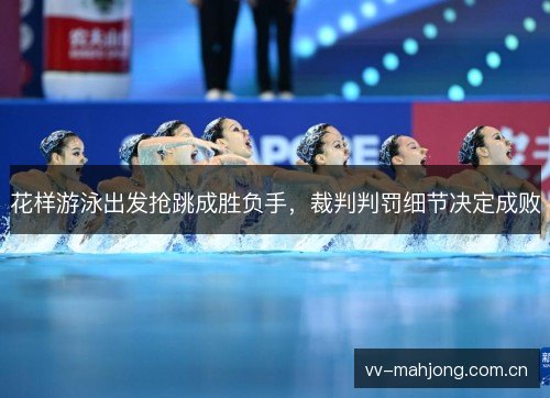 花样游泳出发抢跳成胜负手，裁判判罚细节决定成败