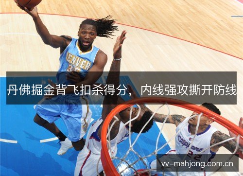 丹佛掘金背飞扣杀得分,内线强攻撕开防线 丹佛掘金背飞扣杀得分,内线强攻撕开防线
