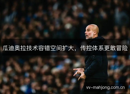 瓜迪奥拉技术容错空间扩大,传控体系更敢冒险 瓜迪奥拉技术容错空间扩大,传控体系更敢冒险