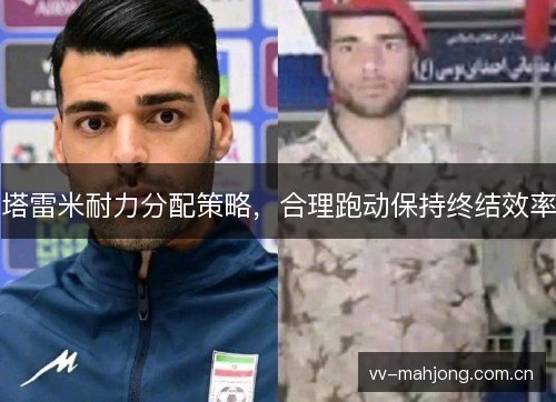 塔雷米耐力分配策略,合理跑动保持终结效率 塔雷米耐力分配策略,合理跑动保持终结效率