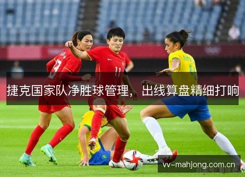 捷克国家队净胜球管理,出线算盘精细打响 捷克国家队净胜球管理,出线算盘精细打响