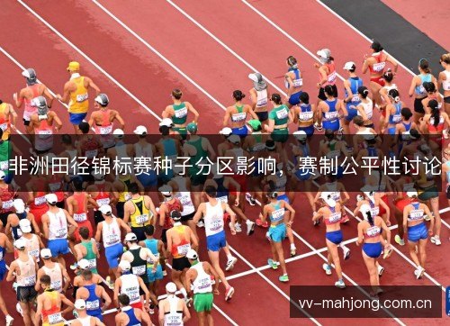 非洲田径锦标赛种子分区影响,赛制公平性讨论 非洲田径锦标赛种子分区影响,赛制公平性讨论