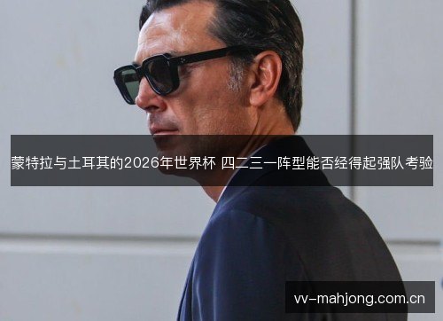 蒙特拉与土耳其的2026年世界杯 四二三一阵型能否经得起强队考验 蒙特拉与土耳其的2026年世界杯 四二三一阵型能否经得起强队考验