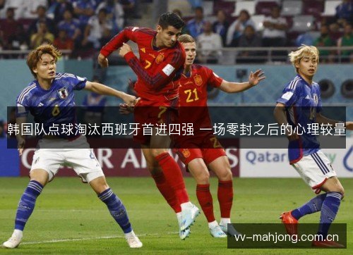 韩国队点球淘汰西班牙首进四强 一场零封之后的心理较量